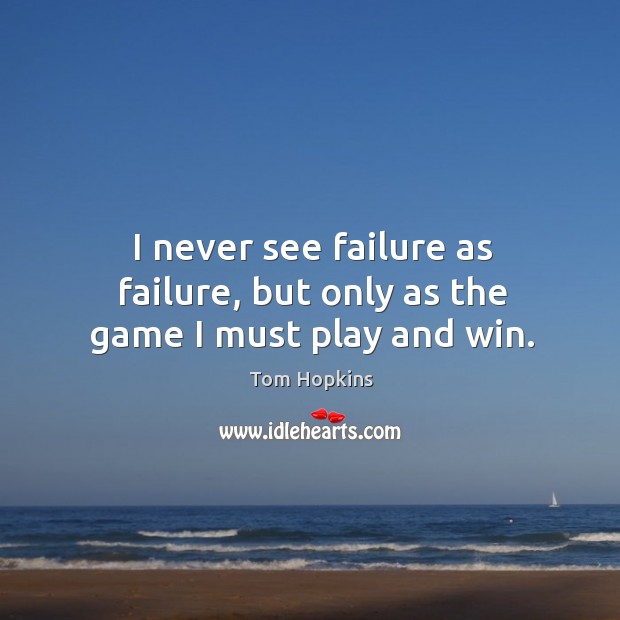 I never see failure as failure, but only as the game I must play and win. Tom Hopkins Picture Quote