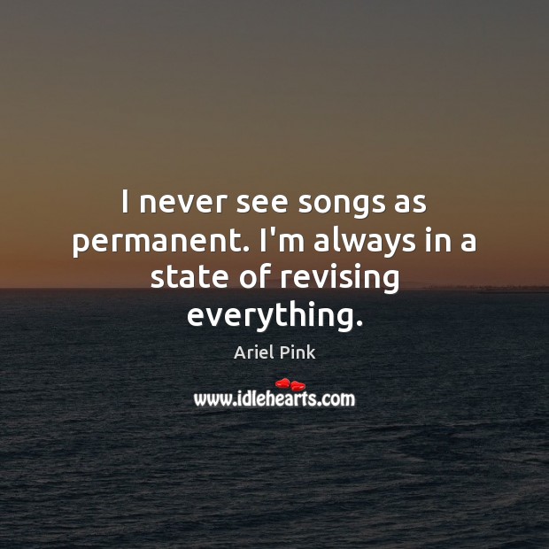 I never see songs as permanent. I’m always in a state of revising everything. Ariel Pink Picture Quote