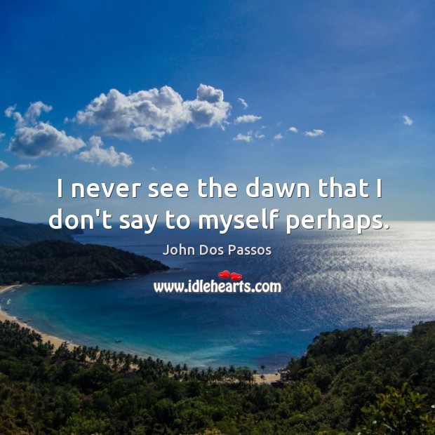 I never see the dawn that I don’t say to myself perhaps. Image