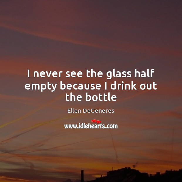 I never see the glass half empty because I drink out the bottle Ellen DeGeneres Picture Quote
