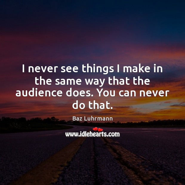 I never see things I make in the same way that the audience does. You can never do that. Baz Luhrmann Picture Quote
