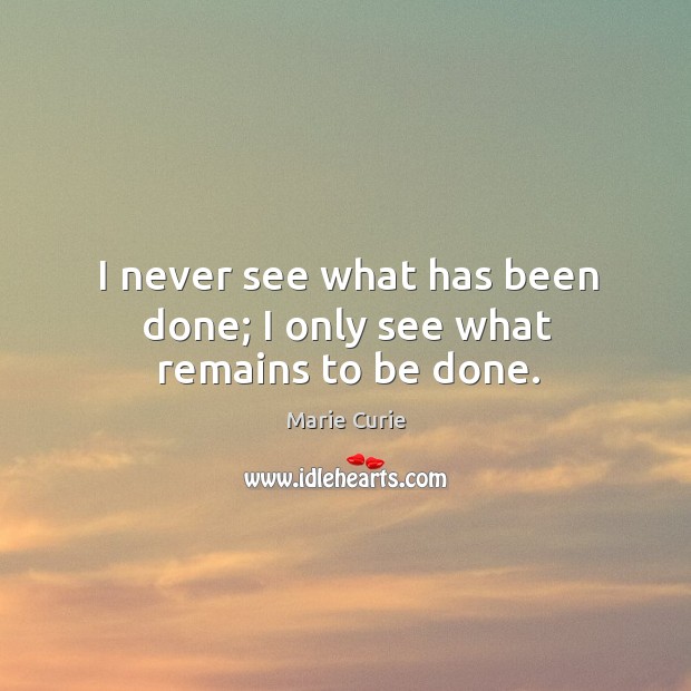 I never see what has been done; I only see what remains to be done. Image