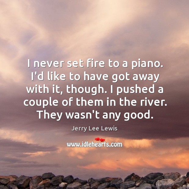 I never set fire to a piano. I’d like to have got Jerry Lee Lewis Picture Quote