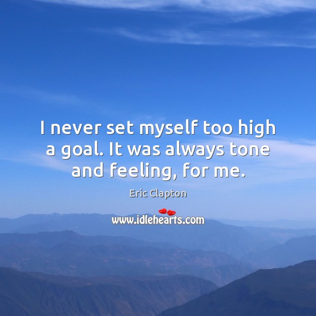 I never set myself too high a goal. It was always tone and feeling, for me. Eric Clapton Picture Quote