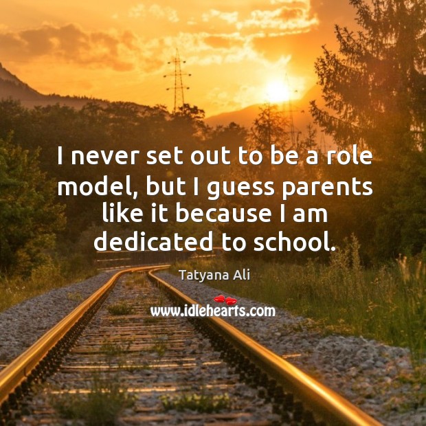 I never set out to be a role model, but I guess parents like it because I am dedicated to school. Tatyana Ali Picture Quote