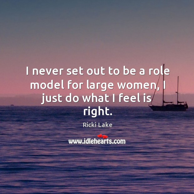 I never set out to be a role model for large women, I just do what I feel is right. Ricki Lake Picture Quote