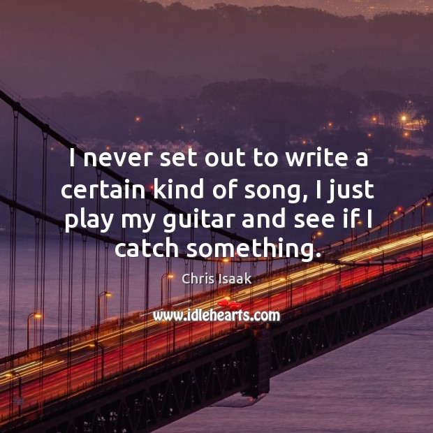 I never set out to write a certain kind of song, I just play my guitar and see if I catch something. Chris Isaak Picture Quote