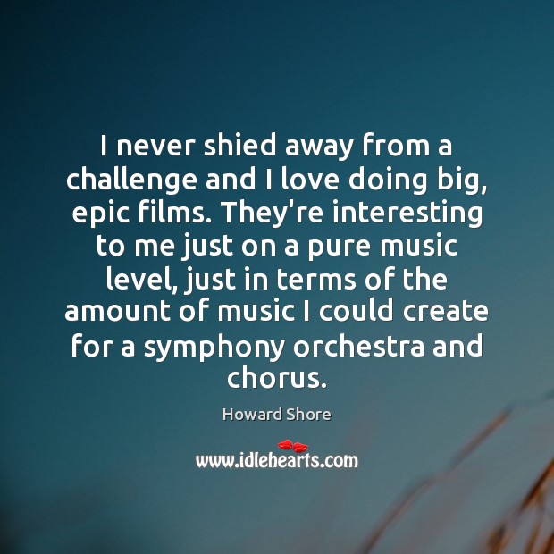 I never shied away from a challenge and I love doing big, Howard Shore Picture Quote