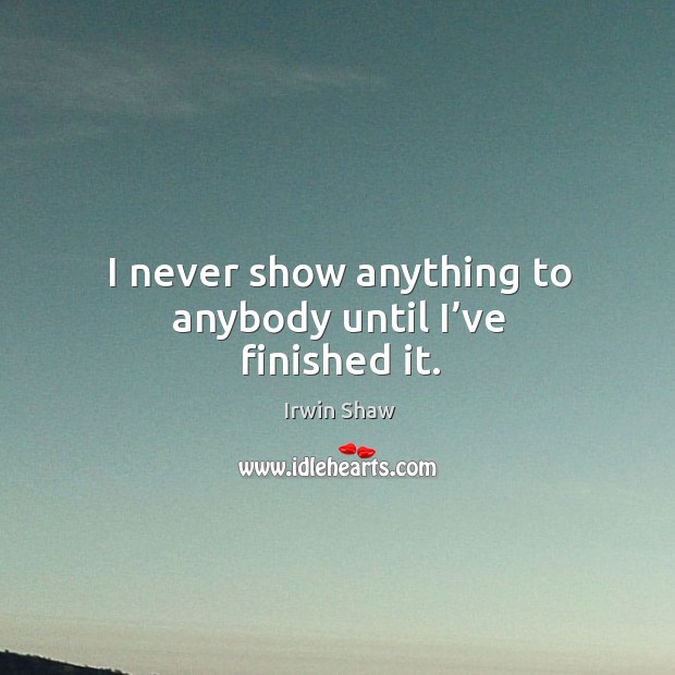 I never show anything to anybody until I’ve finished it. Irwin Shaw Picture Quote