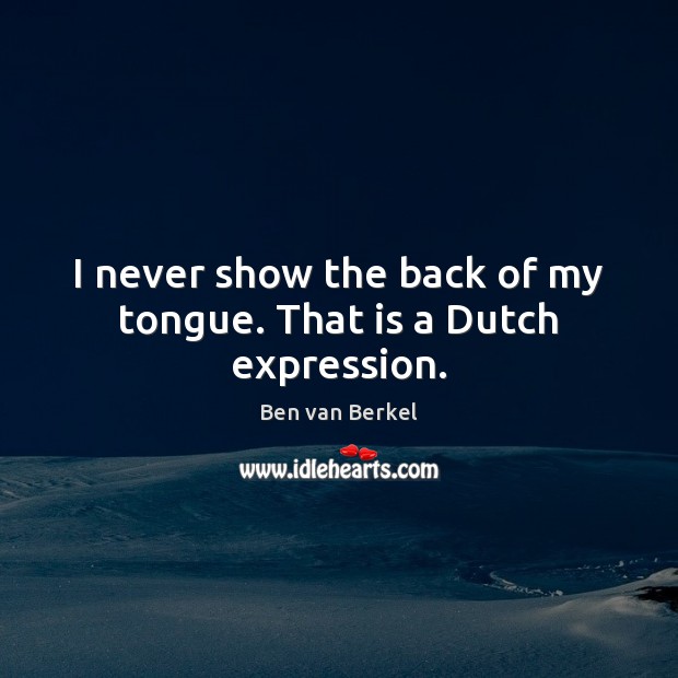 I never show the back of my tongue. That is a Dutch expression. Image