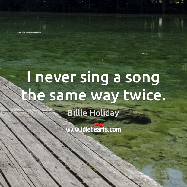 I never sing a song the same way twice. Billie Holiday Picture Quote