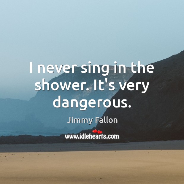 I never sing in the shower. It’s very dangerous. Image