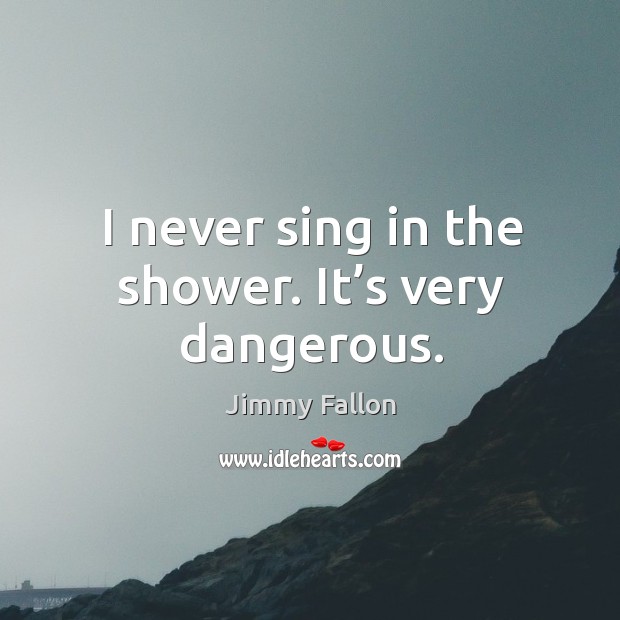 I never sing in the shower. It’s very dangerous. Jimmy Fallon Picture Quote