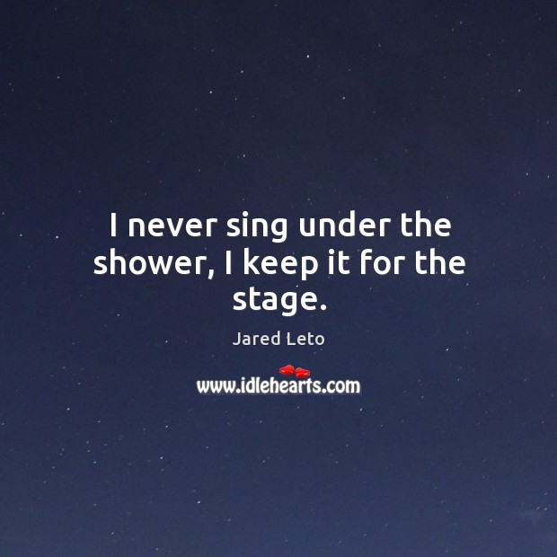 I never sing under the shower, I keep it for the stage. Jared Leto Picture Quote
