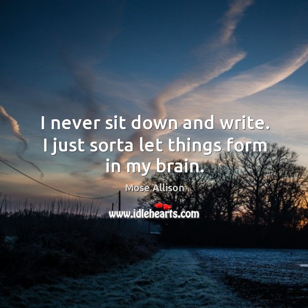 I never sit down and write. I just sorta let things form in my brain. Image
