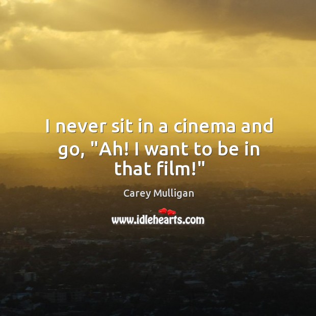 I never sit in a cinema and go, “Ah! I want to be in that film!” Carey Mulligan Picture Quote