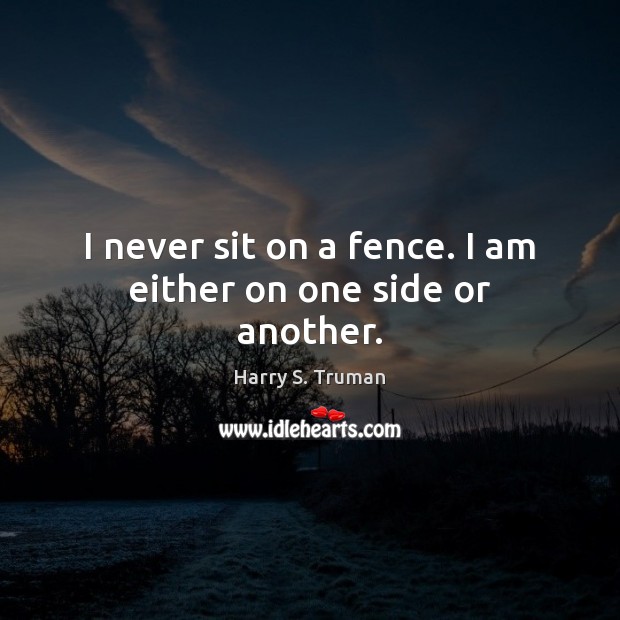 I never sit on a fence. I am either on one side or another. Harry S. Truman Picture Quote