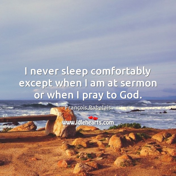 I never sleep comfortably except when I am at sermon or when I pray to God. François Rabelais Picture Quote