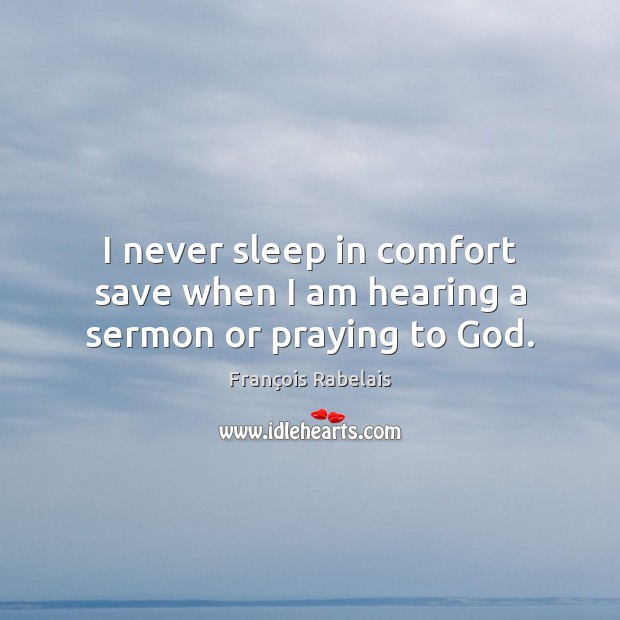 I never sleep in comfort save when I am hearing a sermon or praying to God. François Rabelais Picture Quote