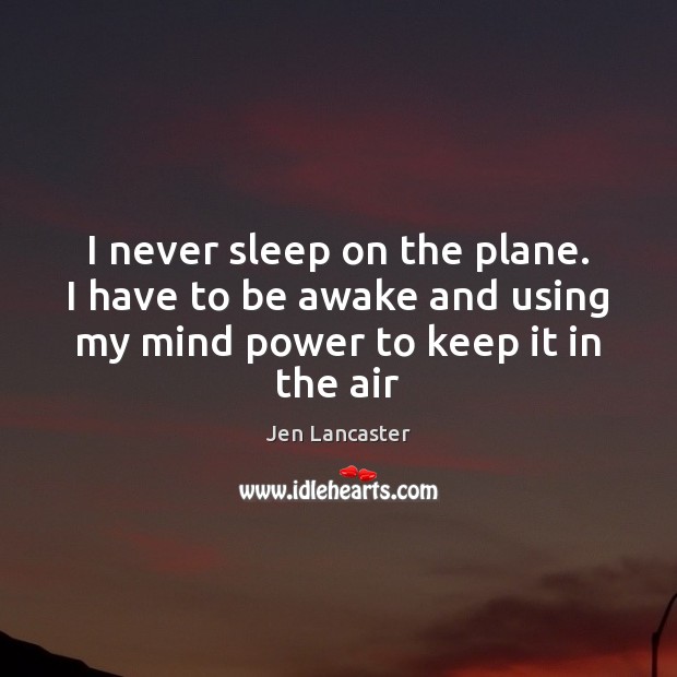 I never sleep on the plane. I have to be awake and Jen Lancaster Picture Quote
