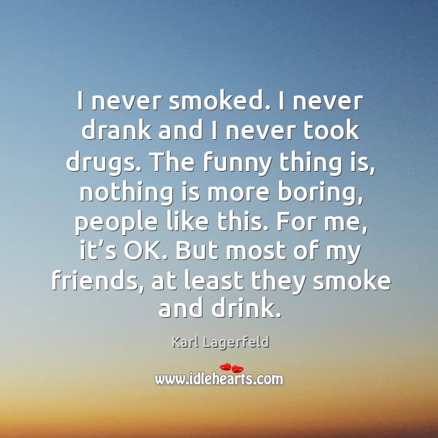 I never smoked. I never drank and I never took drugs. The funny thing is, nothing is more Karl Lagerfeld Picture Quote