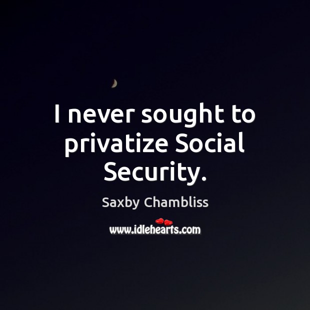I never sought to privatize Social Security. Saxby Chambliss Picture Quote