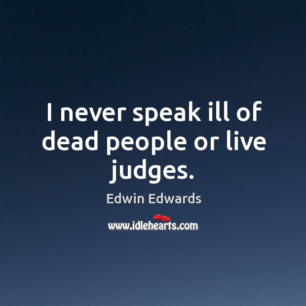 I never speak ill of dead people or live judges. Edwin Edwards Picture Quote