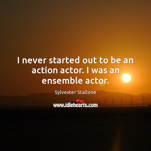 I never started out to be an action actor. I was an ensemble actor. Sylvester Stallone Picture Quote