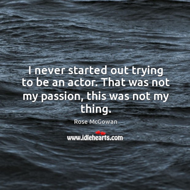I never started out trying to be an actor. That was not my passion, this was not my thing. Rose McGowan Picture Quote