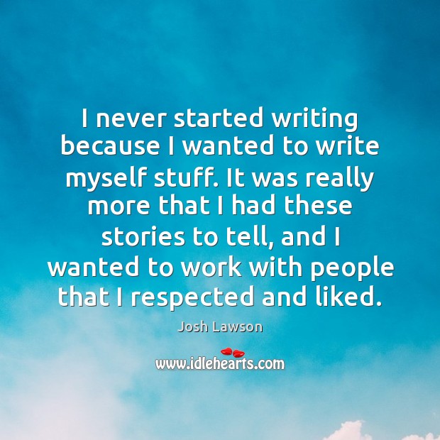 I never started writing because I wanted to write myself stuff. It Josh Lawson Picture Quote