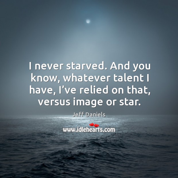 I never starved. And you know, whatever talent I have, I’ve relied on that, versus image or star. Jeff Daniels Picture Quote