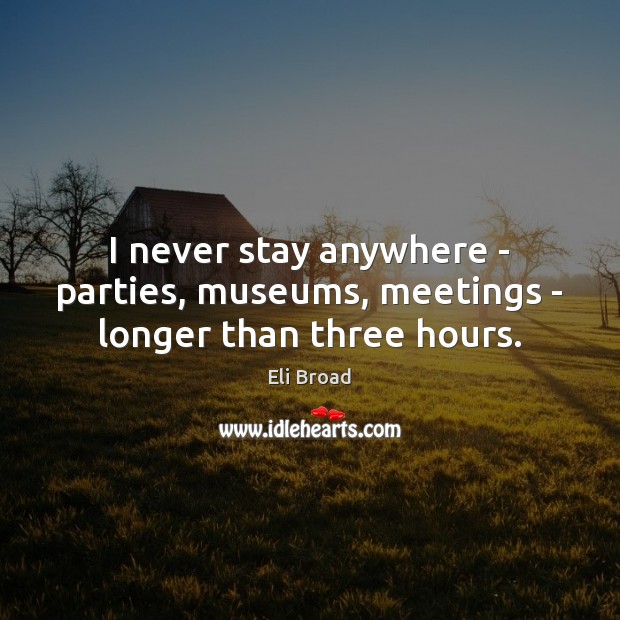 I never stay anywhere – parties, museums, meetings – longer than three hours. Eli Broad Picture Quote