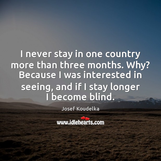 I never stay in one country more than three months. Why? Because Josef Koudelka Picture Quote