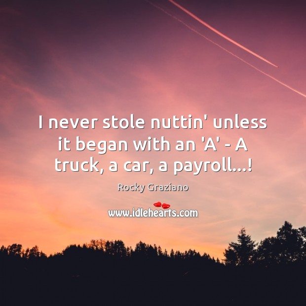 I never stole nuttin’ unless it began with an ‘A’ – A truck, a car, a payroll…! Image