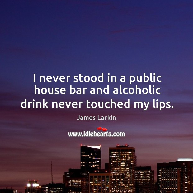 I never stood in a public house bar and alcoholic drink never touched my lips. James Larkin Picture Quote