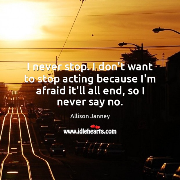 I never stop. I don’t want to stop acting because I’m afraid Allison Janney Picture Quote