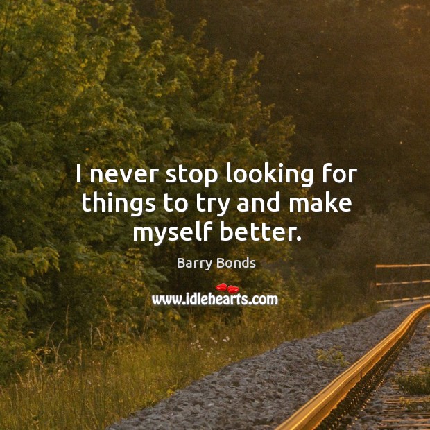I never stop looking for things to try and make myself better. Barry Bonds Picture Quote