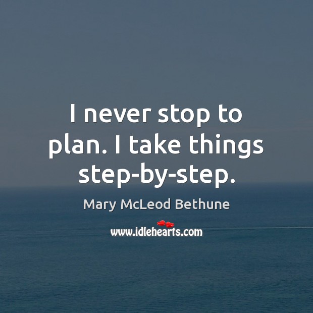 I never stop to plan. I take things step-by-step. Mary McLeod Bethune Picture Quote