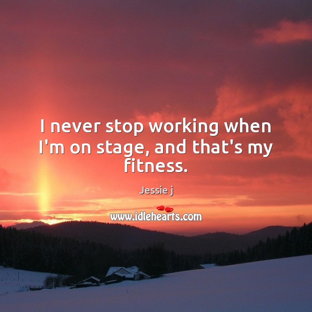 I never stop working when I’m on stage, and that’s my fitness. Jessie j Picture Quote