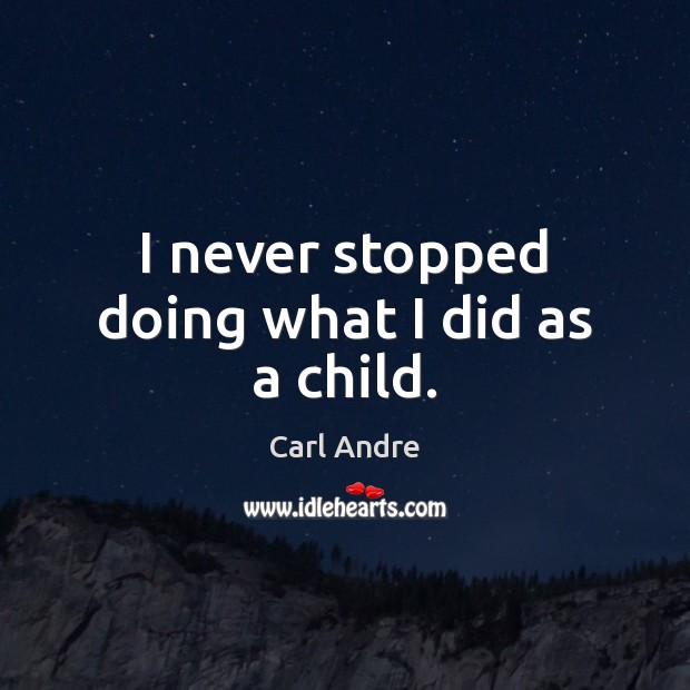 I never stopped doing what I did as a child. Image