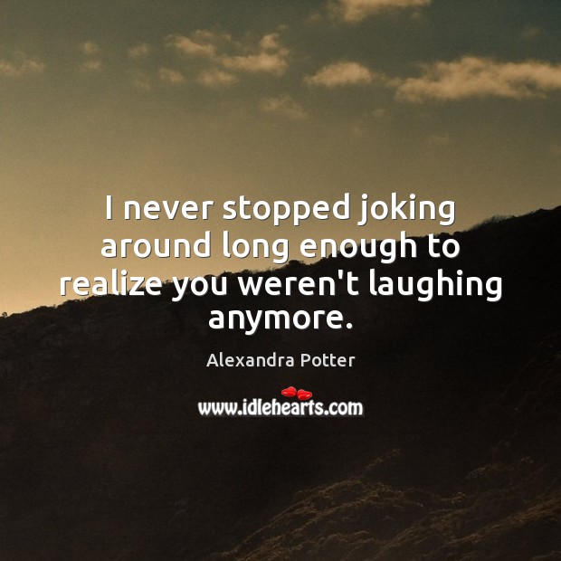 I never stopped joking around long enough to realize you weren’t laughing anymore. Alexandra Potter Picture Quote