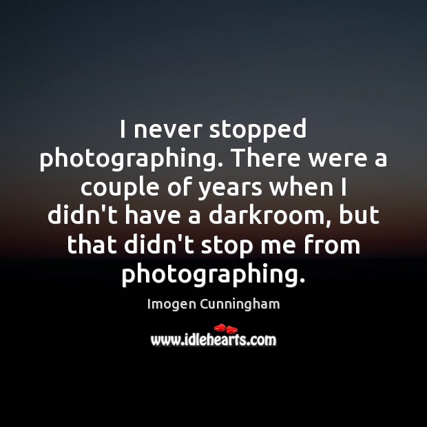 I never stopped photographing. There were a couple of years when I 
