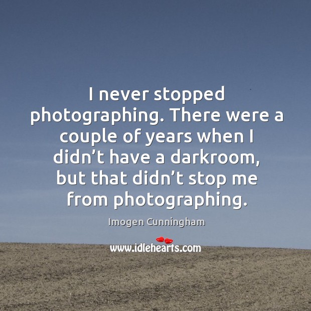 I never stopped photographing. There were a couple of years when I didn’t have a darkroom Imogen Cunningham Picture Quote