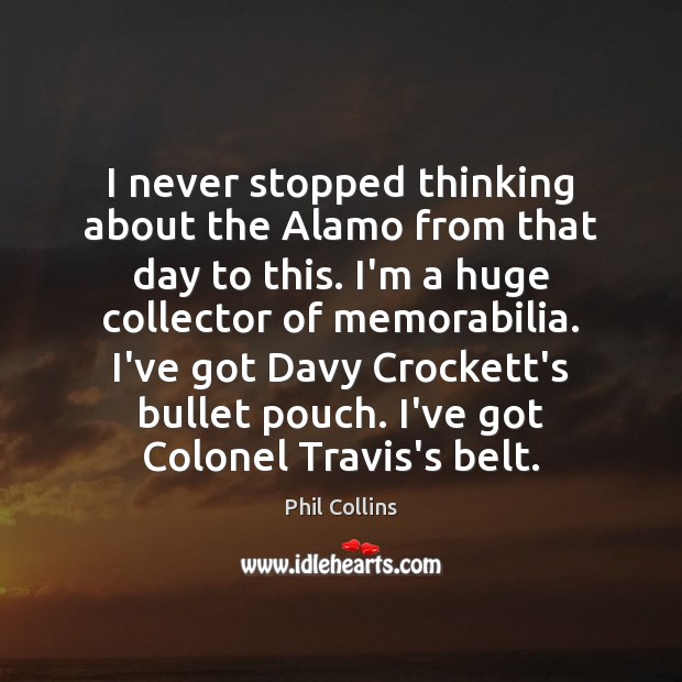 I never stopped thinking about the Alamo from that day to this. Phil Collins Picture Quote