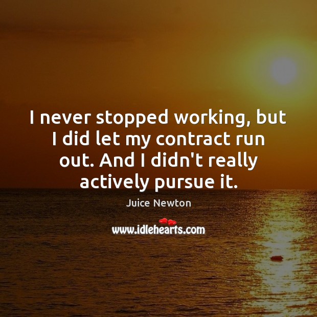 I never stopped working, but I did let my contract run out. Juice Newton Picture Quote