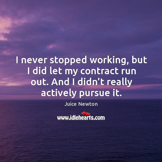I never stopped working, but I did let my contract run out. And I didn’t really actively pursue it. Juice Newton Picture Quote