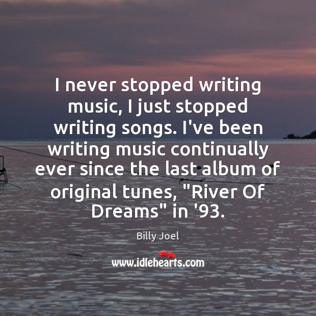 I never stopped writing music, I just stopped writing songs. I’ve been Billy Joel Picture Quote