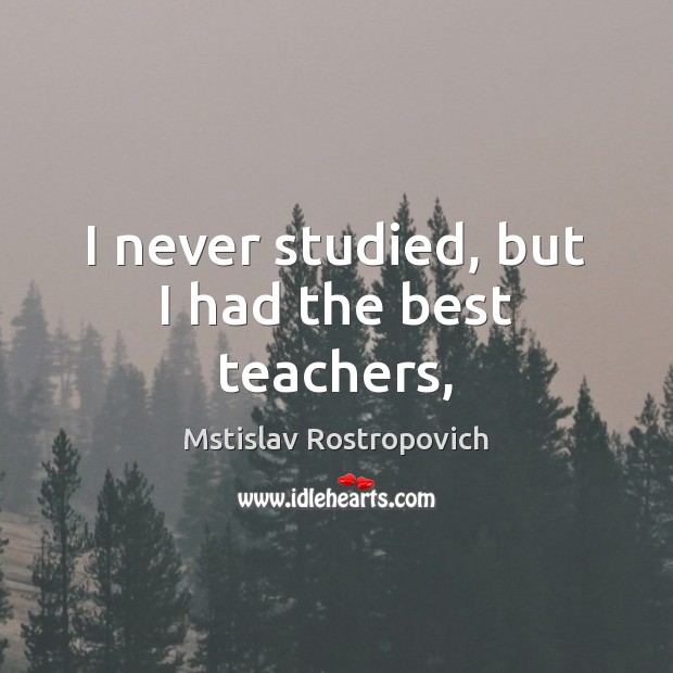 I never studied, but I had the best teachers, Mstislav Rostropovich Picture Quote