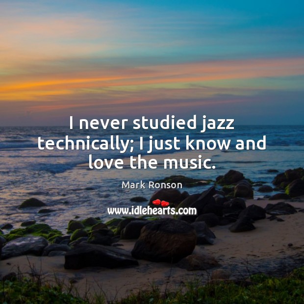 I never studied jazz technically; I just know and love the music. 