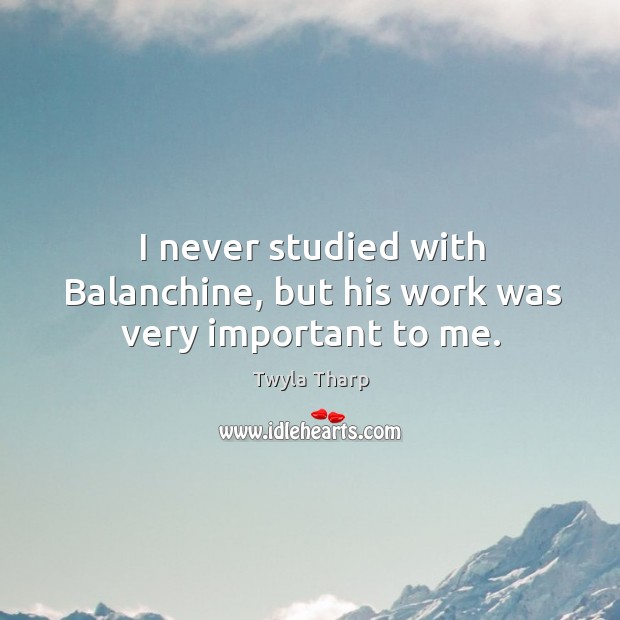 I never studied with balanchine, but his work was very important to me. Twyla Tharp Picture Quote